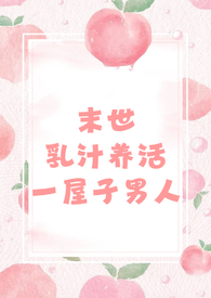 末世乳汁养活一屋子男人（nph 男处）末世乳汁养活一屋子男人（nph 男处）